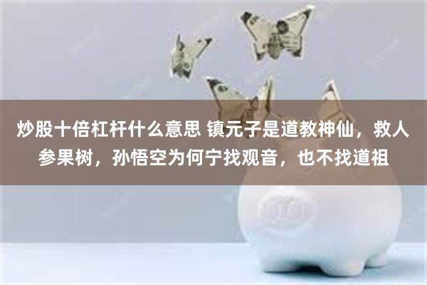 炒股十倍杠杆什么意思 镇元子是道教神仙，救人参果树，孙悟空为何宁找观音，也不找道祖