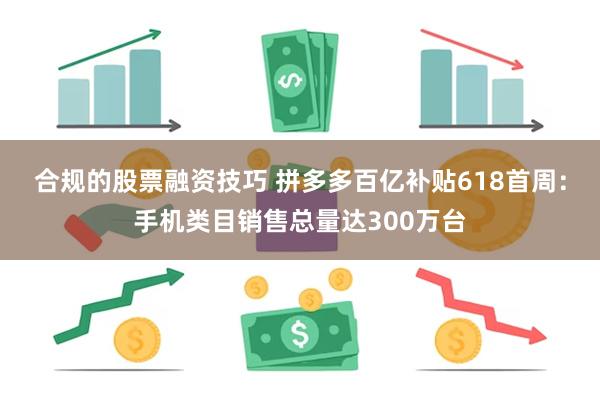 合规的股票融资技巧 拼多多百亿补贴618首周：手机类目销售总量达300万台