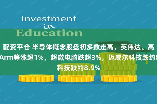 配资平仓 半导体概念股盘初多数走高，英伟达、高通、Arm等涨超1%，超微电脑跌超3%，迈威尔科技跌约8.9%