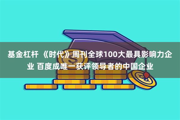 基金杠杆 《时代》周刊全球100大最具影响力企业 百度成唯一获评领导者的中国企业