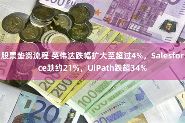 股票垫资流程 英伟达跌幅扩大至超过4%，Salesforce跌约21%，UiPath跌超34%