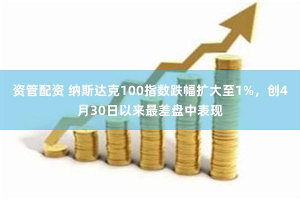 资管配资 纳斯达克100指数跌幅扩大至1%，创4月30日以来最差盘中表现