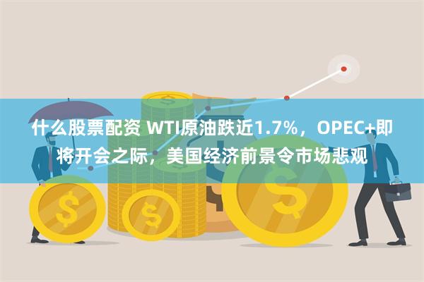 什么股票配资 WTI原油跌近1.7%，OPEC+即将开会之际，美国经济前景令市场悲观