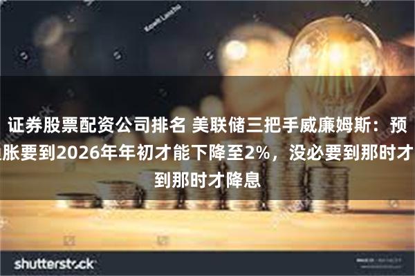 证券股票配资公司排名 美联储三把手威廉姆斯：预计通胀要到2026年年初才能下降至2%，没必要到那时才降息