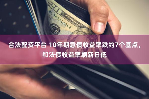 合法配资平台 10年期意债收益率跌约7个基点，和法债收益率刷新日低