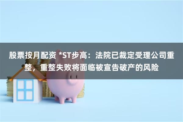 股票按月配资 *ST步高：法院已裁定受理公司重整，重整失败将面临被宣告破产的风险