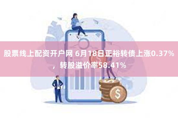 股票线上配资开户网 6月18日正裕转债上涨0.37%，转股溢价率58.41%