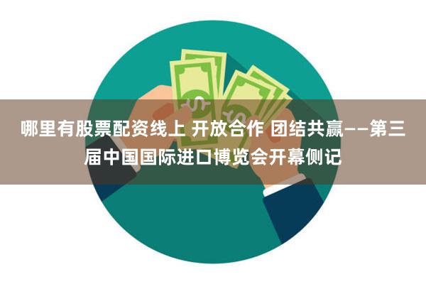 哪里有股票配资线上 开放合作 团结共赢——第三届中国国际进口博览会开幕侧记