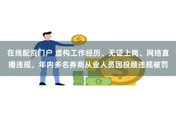 在线配资门户 虚构工作经历、无证上岗、网络直播违规，年内多名券商从业人员因投顾违规被罚