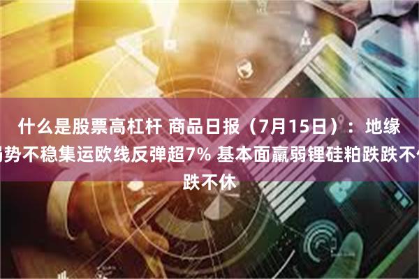 什么是股票高杠杆 商品日报（7月15日）：地缘局势不稳集运欧线反弹超7% 基本面羸弱锂硅粕跌跌不休