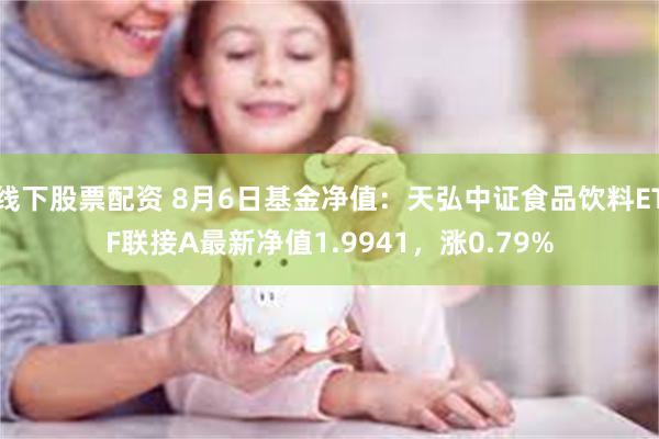 线下股票配资 8月6日基金净值：天弘中证食品饮料ETF联接A最新净值1.9941，涨0.79%