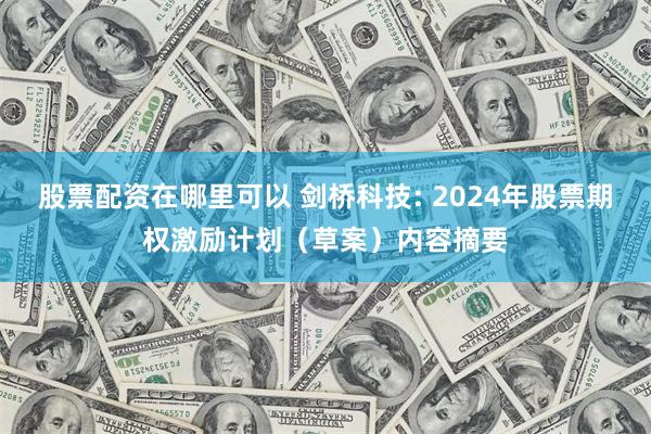 股票配资在哪里可以 剑桥科技: 2024年股票期权激励计划（草案）内容摘要