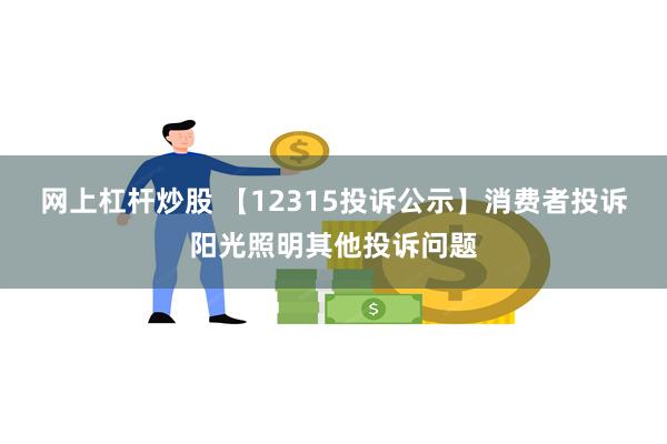 网上杠杆炒股 【12315投诉公示】消费者投诉阳光照明其他投诉问题