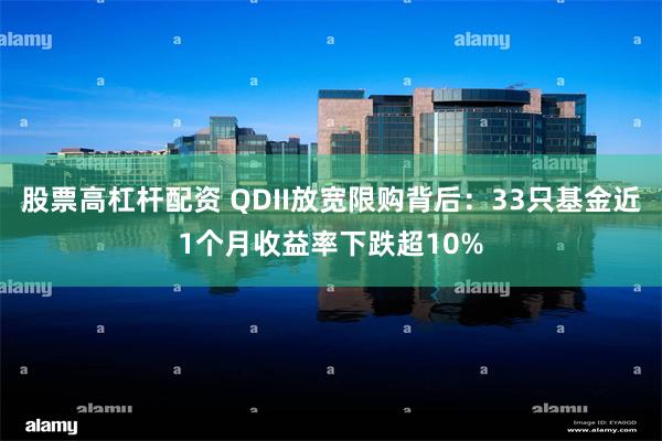 股票高杠杆配资 QDII放宽限购背后：33只基金近1个月收益率下跌超10%