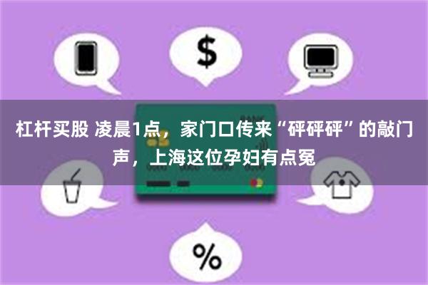 杠杆买股 凌晨1点，家门口传来“砰砰砰”的敲门声，上海这位孕妇有点冤