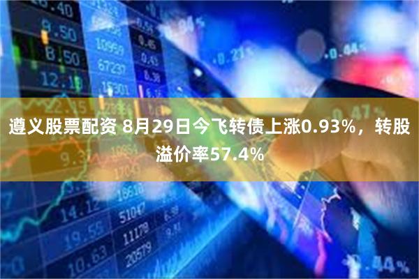 遵义股票配资 8月29日今飞转债上涨0.93%，转股溢价率57.4%