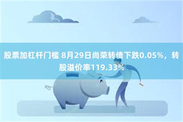 股票加杠杆门槛 8月29日尚荣转债下跌0.05%，转股溢价率119.33%