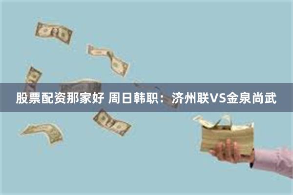 股票配资那家好 周日韩职：济州联VS金泉尚武