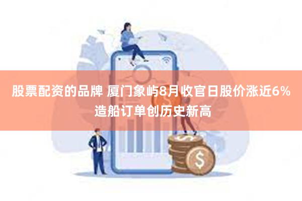 股票配资的品牌 厦门象屿8月收官日股价涨近6% 造船订单创历史新高