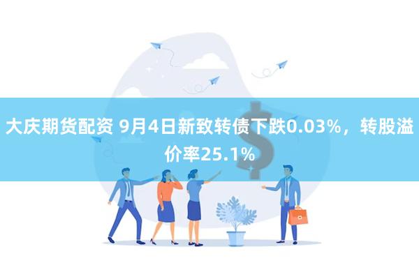 大庆期货配资 9月4日新致转债下跌0.03%，转股溢价率25.1%