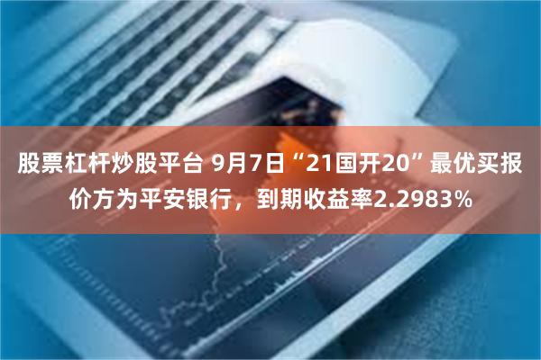 股票杠杆炒股平台 9月7日“21国开20”最优买报价方为平安银行，到期收益率2.2983%