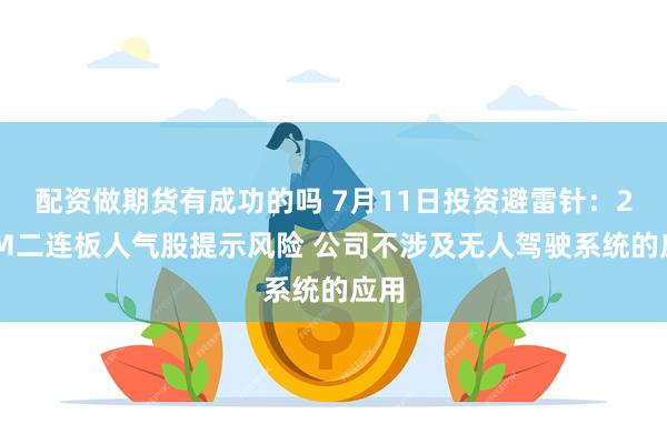 配资做期货有成功的吗 7月11日投资避雷针：20CM二连板人气股提示风险 公司不涉及无人驾驶系统的应用