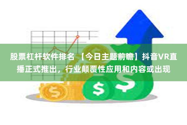 股票杠杆软件排名 【今日主题前瞻】抖音VR直播正式推出，行业颠覆性应用和内容或出现