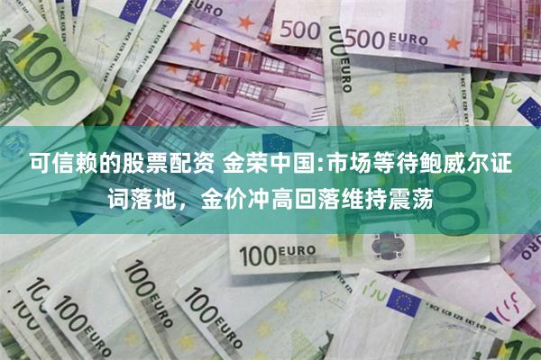 可信赖的股票配资 金荣中国:市场等待鲍威尔证词落地，金价冲高回落维持震荡