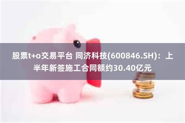 股票t+o交易平台 同济科技(600846.SH)：上半年新签施工合同额约30.40亿元