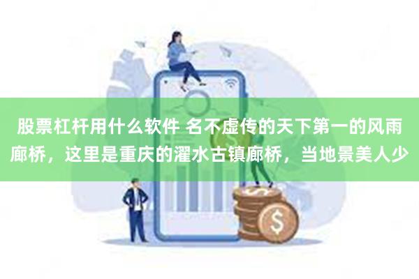 股票杠杆用什么软件 名不虚传的天下第一的风雨廊桥，这里是重庆的濯水古镇廊桥，当地景美人少