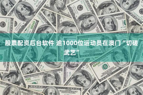 股票配资后台软件 逾1000位运动员在澳门“切磋武艺”