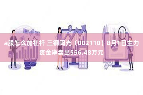 a股怎么加杠杆 三钢闽光（002110）8月1日主力资金净卖出556.48万元