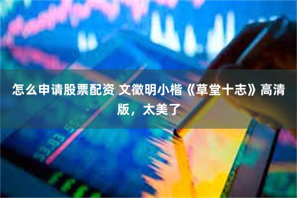 怎么申请股票配资 文徵明小楷《草堂十志》高清版，太美了