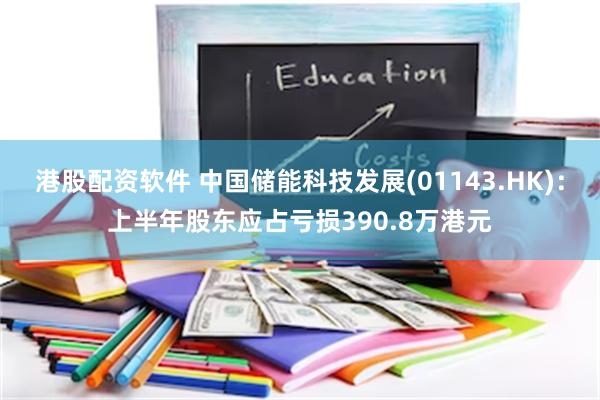 港股配资软件 中国储能科技发展(01143.HK)：上半年股东应占亏损390.8万港元