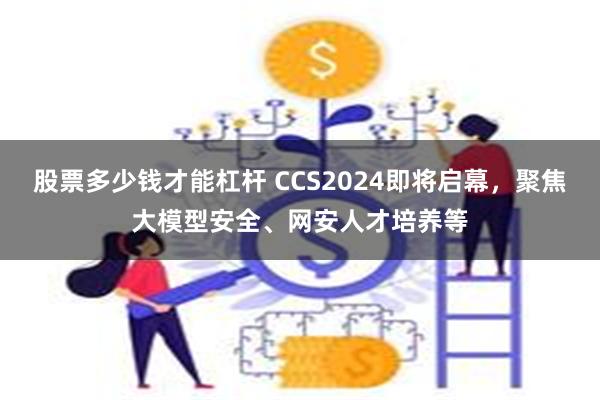 股票多少钱才能杠杆 CCS2024即将启幕，聚焦大模型安全、网安人才培养等