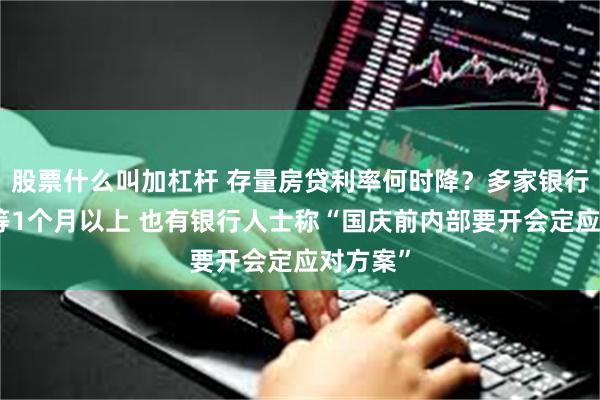 股票什么叫加杠杆 存量房贷利率何时降？多家银行表示要等1个月以上 也有银行人士称“国庆前内部要开会定应对方案”