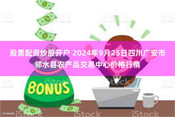 股票配资炒股开户 2024年9月25日四川广安市邻水县农产品交易中心价格行情