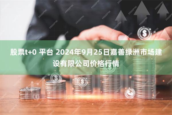 股票t+0 平台 2024年9月25日嘉善绿洲市场建设有限公司价格行情