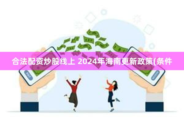 合法配资炒股线上 2024年海南更新政策(条件