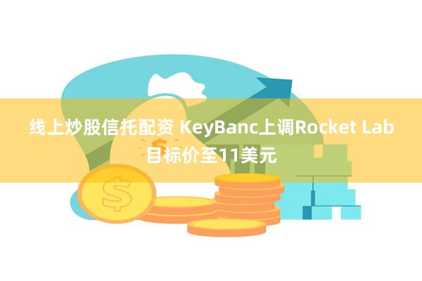 线上炒股信托配资 KeyBanc上调Rocket Lab目标价至11美元