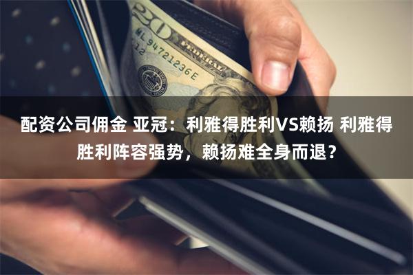 配资公司佣金 亚冠：利雅得胜利VS赖扬 利雅得胜利阵容强势，赖扬难全身而退？