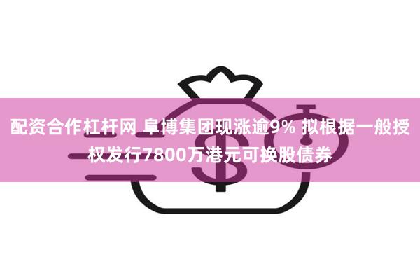 配资合作杠杆网 阜博集团现涨逾9% 拟根据一般授权发行7800万港元可换股债券