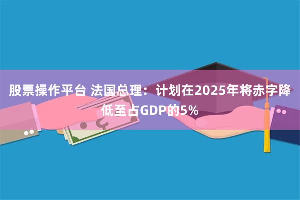 股票操作平台 法国总理：计划在2025年将赤字降低至占GDP的5%