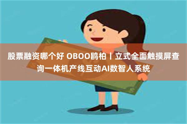 股票融资哪个好 OBOO鸥柏丨立式全面触摸屏查询一体机产线互动AI数智人系统