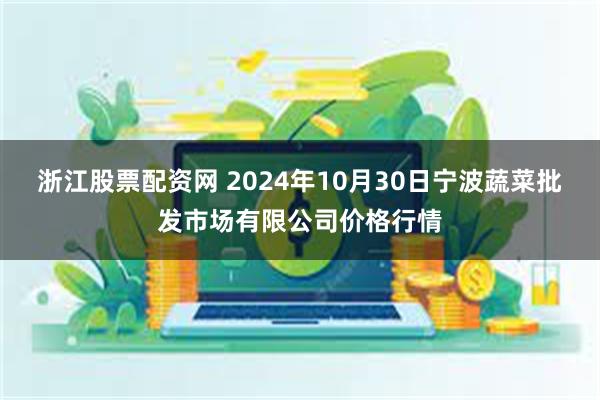 浙江股票配资网 2024年10月30日宁波蔬菜批发市场有限公司价格行情