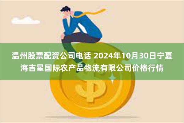 温州股票配资公司电话 2024年10月30日宁夏海吉星国际农产品物流有限公司价格行情