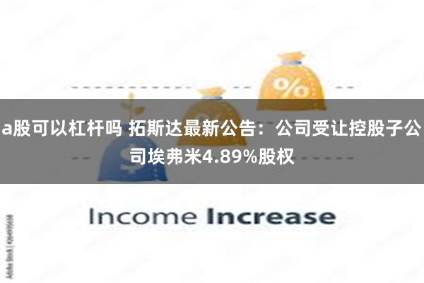 a股可以杠杆吗 拓斯达最新公告：公司受让控股子公司埃弗米4.89%股权