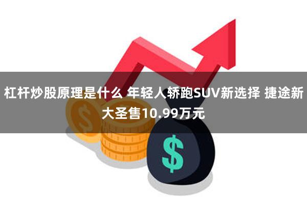 杠杆炒股原理是什么 年轻人轿跑SUV新选择 捷途新大圣售10.99万元