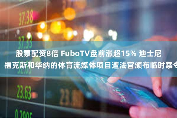 股票配资8倍 FuboTV盘前涨超15% 迪士尼、福克斯和华纳的体育流媒体项目遭法官颁布临时禁令