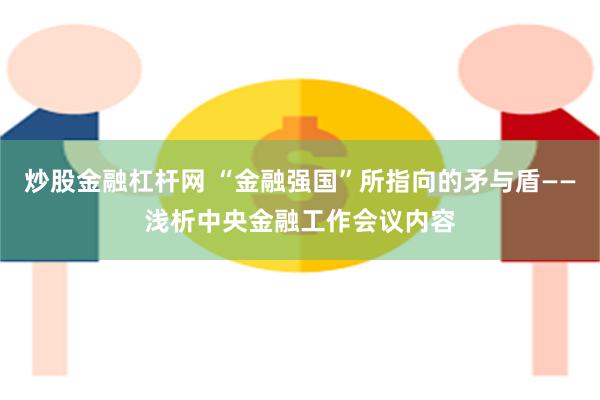 炒股金融杠杆网 “金融强国”所指向的矛与盾——浅析中央金融工作会议内容